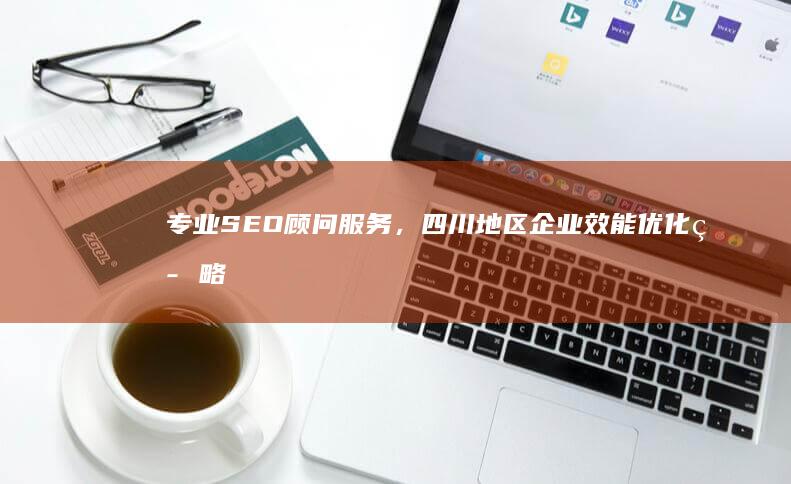 专业SEO顾问服务，四川地区企业效能优化策略