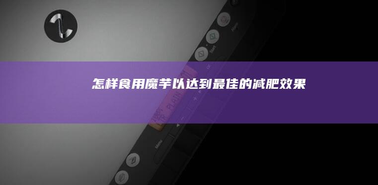 怎样食用魔芋以达到最佳的减肥效果